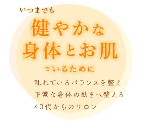 いつまでも健やかな身体とお肌でいるために乱れているバランスを整え正常な身体の動きへ整える40代からのサロン